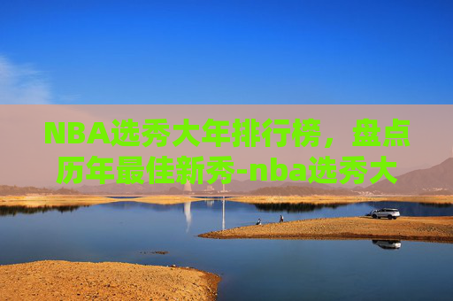 NBA选秀大年排行榜，盘点历年最佳新秀-nba选秀大年排名