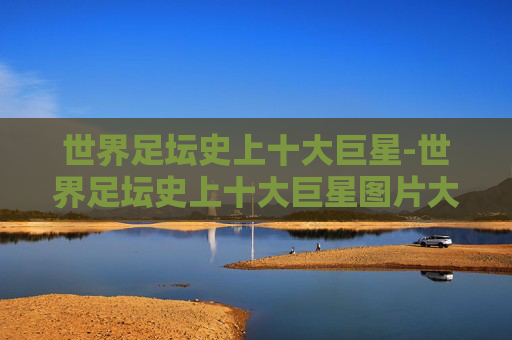 世界足坛史上十大巨星-世界足坛史上十大巨星图片大全