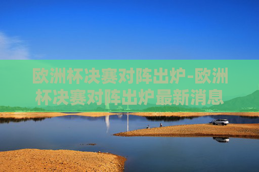 欧洲杯决赛对阵出炉-欧洲杯决赛对阵出炉最新消息