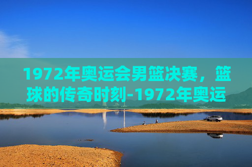 1972年奥运会男篮决赛，篮球的传奇时刻-1972年奥运会男篮决赛比分