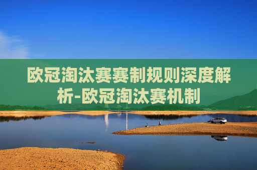 欧冠淘汰赛赛制规则深度解析-欧冠淘汰赛机制
