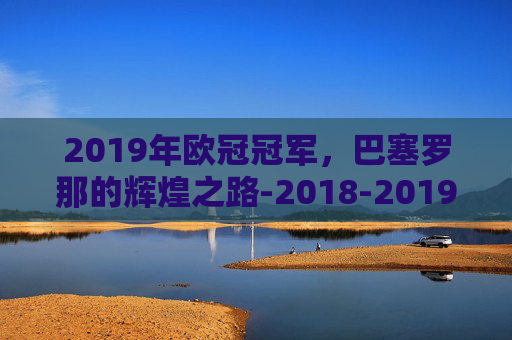 2019年欧冠冠军，巴塞罗那的辉煌之路-2018-2019欧冠冠军
