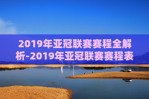 2019年亚冠联赛赛程全解析-2019年亚冠联赛赛程表