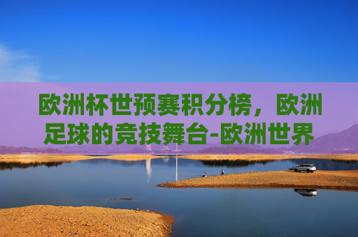 欧洲杯世预赛积分榜，欧洲足球的竞技舞台-欧洲世界杯预选赛积分榜最新