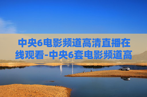 中央6电影频道高清直播在线观看-中央6套电影频道高清直播