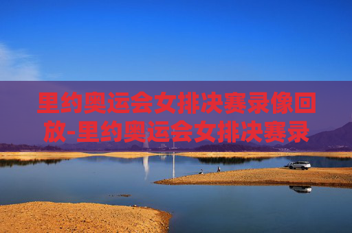 里约奥运会女排决赛录像回放-里约奥运会女排决赛录像回放视频
