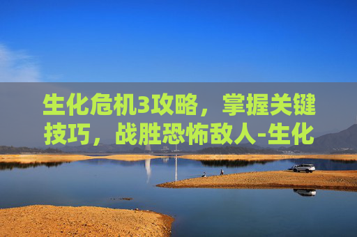 生化危机3攻略，掌握关键技巧，战胜恐怖敌人-生化危机3攻略图文流程