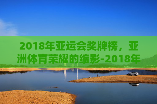 2018年亚运会奖牌榜，亚洲体育荣耀的缩影-2018年亚运会奖牌榜图片