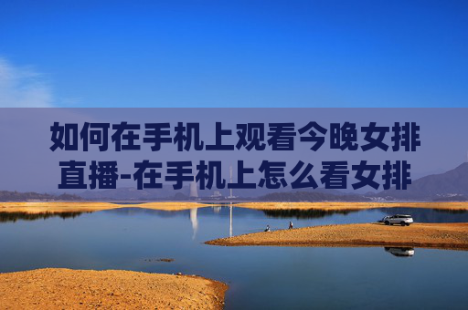 如何在手机上观看今晚女排直播-在手机上怎么看女排直播