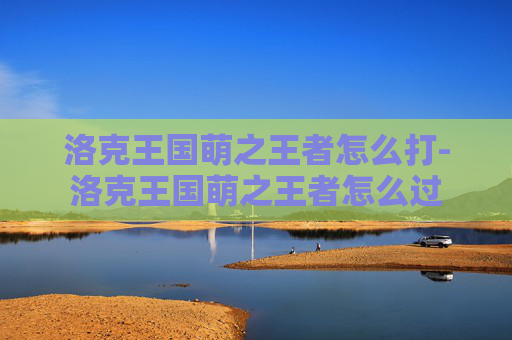 洛克王国萌之王者怎么打-洛克王国萌之王者怎么过