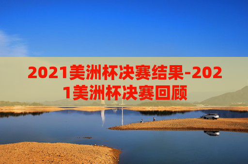 2021美洲杯决赛结果-2021美洲杯决赛回顾