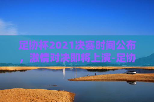 足协杯2021决赛时间公布，激情对决即将上演-足协杯2021决赛时间是多少