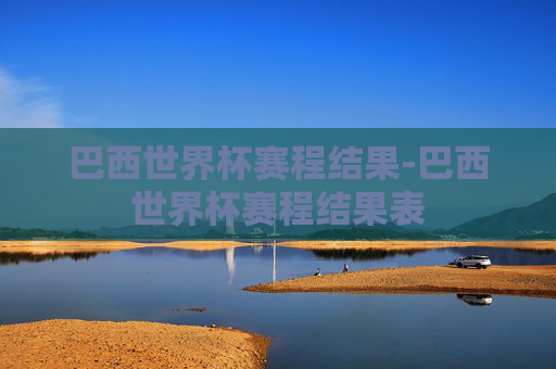 巴西世界杯赛程结果-巴西世界杯赛程结果表