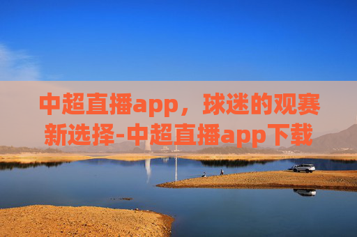中超直播app，球迷的观赛新选择-中超直播app下载安装