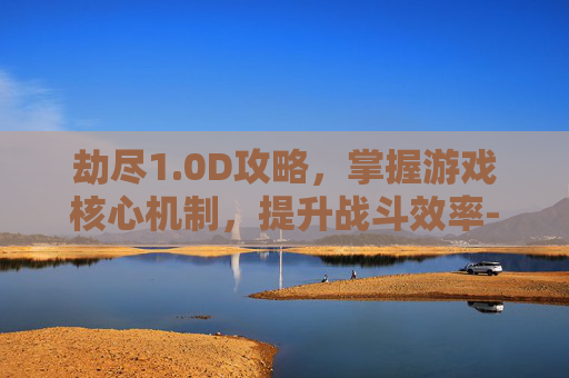 劫尽1.0D攻略，掌握游戏核心机制，提升战斗效率-劫尽1.1a攻略