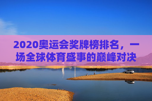 2020奥运会奖牌榜排名，一场全球体育盛事的巅峰对决-2020年奥运会奖牌榜霸主