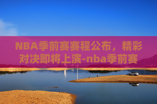 NBA季前赛赛程公布，精彩对决即将上演-nba季前赛赛程公布时间