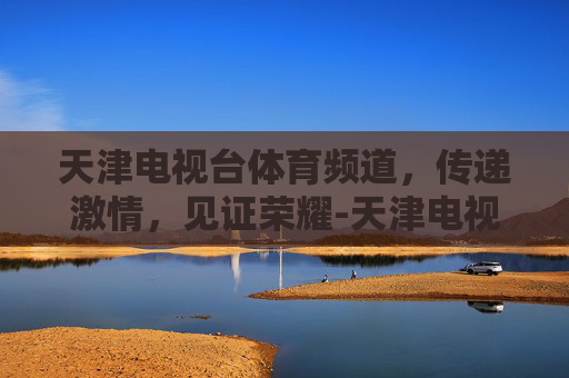 天津电视台体育频道，传递激情，见证荣耀-天津电视台体育频道节目单