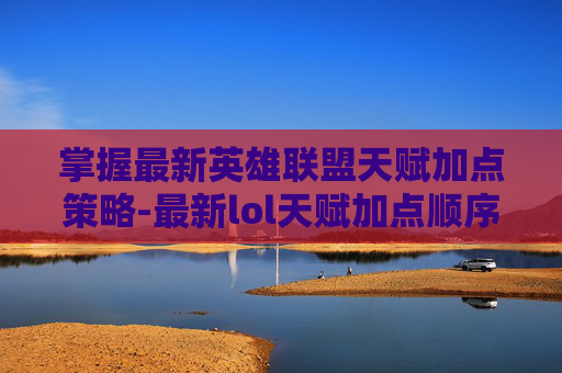 掌握最新英雄联盟天赋加点策略-最新lol天赋加点顺序