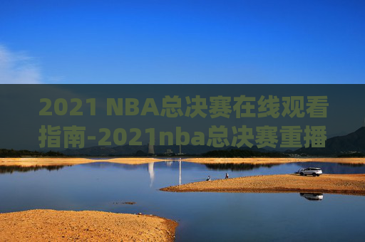 2021 NBA总决赛在线观看指南-2021nba总决赛重播