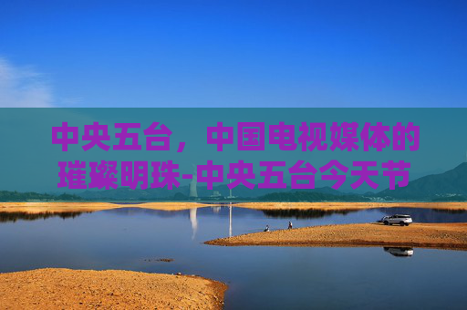 中央五台，中国电视媒体的璀璨明珠-中央五台今天节目表预告