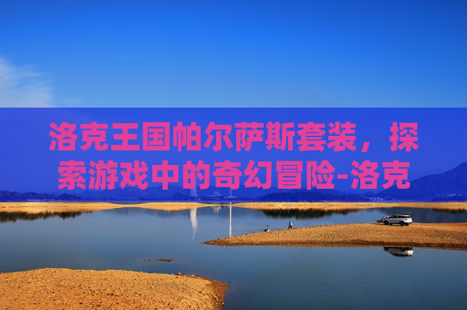 洛克王国帕尔萨斯套装，探索游戏中的奇幻冒险-洛克王国帕尔萨斯套装几件