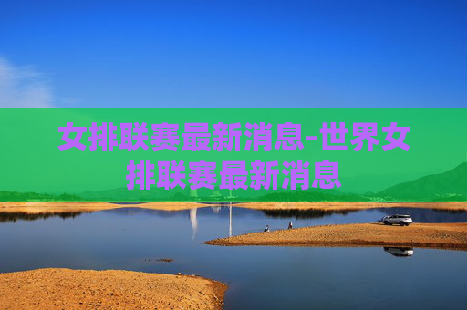 女排联赛最新消息-世界女排联赛最新消息