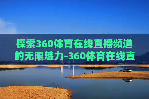 探索360体育在线直播频道的无限魅力-360体育在线直播高清