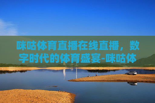 咪咕体育直播在线直播，数字时代的体育盛宴-咪咕体育直播在线直播cba
