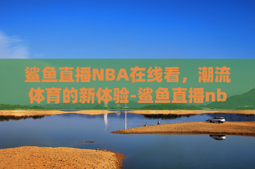 鲨鱼直播NBA在线看，潮流体育的新体验-鲨鱼直播nba在线看免费