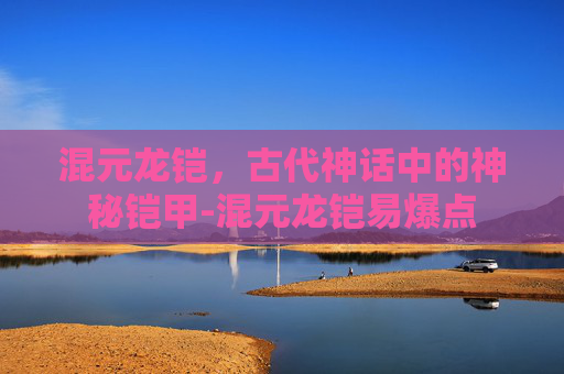 混元龙铠，古代神话中的神秘铠甲-混元龙铠易爆点