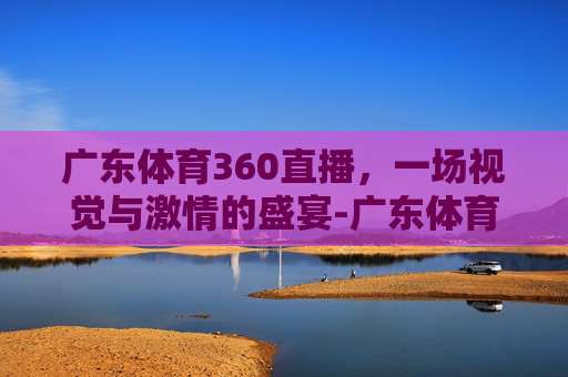 广东体育360直播，一场视觉与激情的盛宴-广东体育360直播在线直播