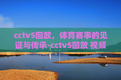 cctv5回放，体育赛事的见证与传承-cctv5回放 视频回放