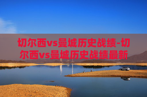 切尔西vs曼城历史战绩-切尔西vs曼城历史战绩最新
