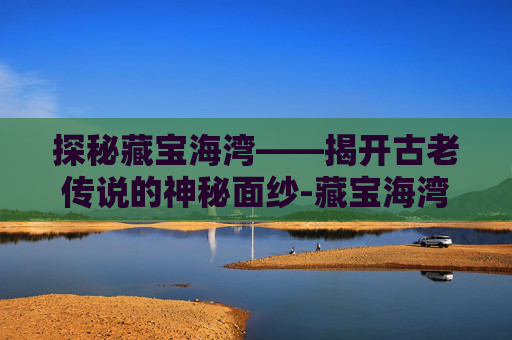 探秘藏宝海湾——揭开古老传说的神秘面纱-藏宝海湾部落飞行点在哪里