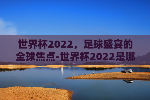 世界杯2022，足球盛宴的全球焦点-世界杯2022是哪个国家举办的