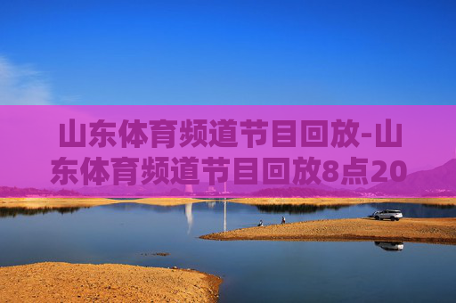 山东体育频道节目回放-山东体育频道节目回放8点20
