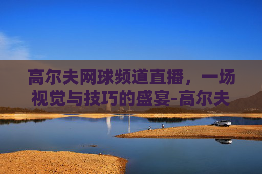 高尔夫网球频道直播，一场视觉与技巧的盛宴-高尔夫网球频道直播回放