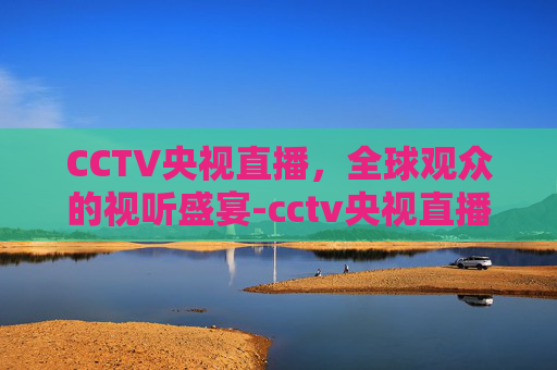 CCTV央视直播，全球观众的视听盛宴-cctv央视直播在线观看