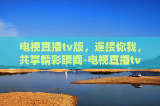 电视直播tv版，连接你我，共享精彩瞬间-电视直播tv版永久免费