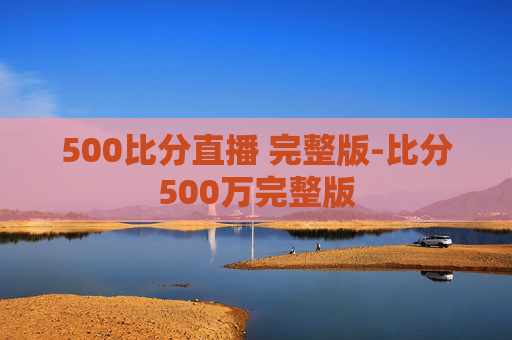 500比分直播 完整版-比分500万完整版