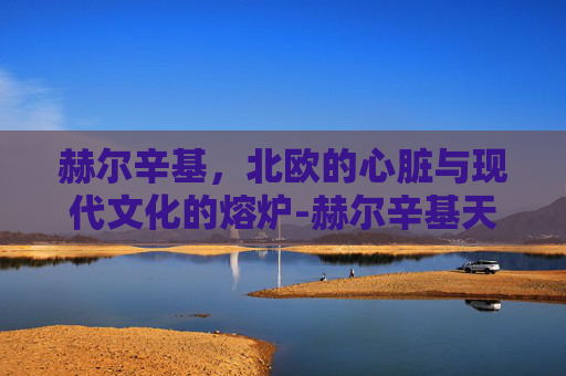赫尔辛基，北欧的心脏与现代文化的熔炉-赫尔辛基天气
