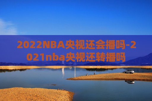 2022NBA央视还会播吗-2021nba央视还转播吗