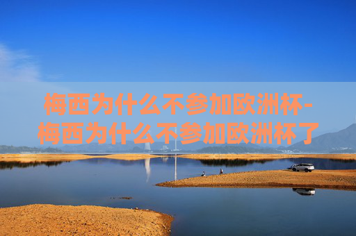梅西为什么不参加欧洲杯-梅西为什么不参加欧洲杯了