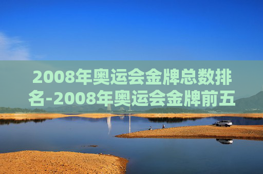 2008年奥运会金牌总数排名-2008年奥运会金牌前五名