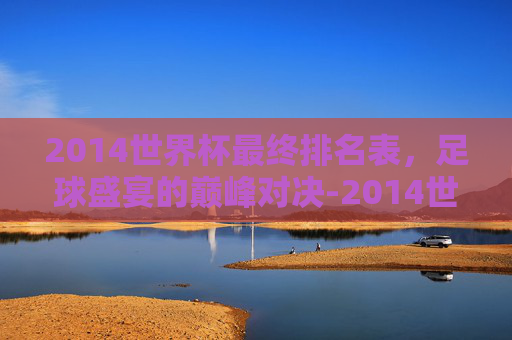 2014世界杯最终排名表，足球盛宴的巅峰对决-2014世界杯官方最佳阵容