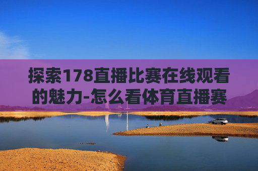 探索178直播比赛在线观看的魅力-怎么看体育直播赛事