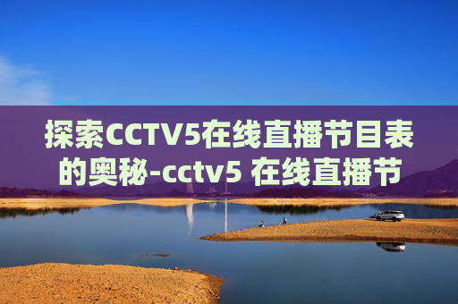 探索CCTV5在线直播节目表的奥秘-cctv5 在线直播节目表cctv