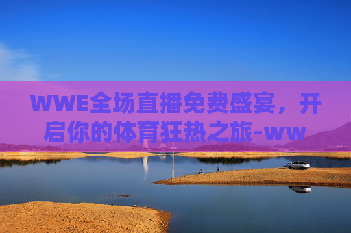 WWE全场直播免费盛宴，开启你的体育狂热之旅-wwe视频直播