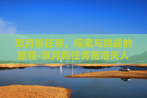 双月殿任务，探索与挑战的旅程-双月殿任务薇洛夫人